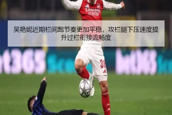 吴艳妮近期栏间跑节奏更加平稳，攻栏腿下压速度提升过栏衔接流畅度