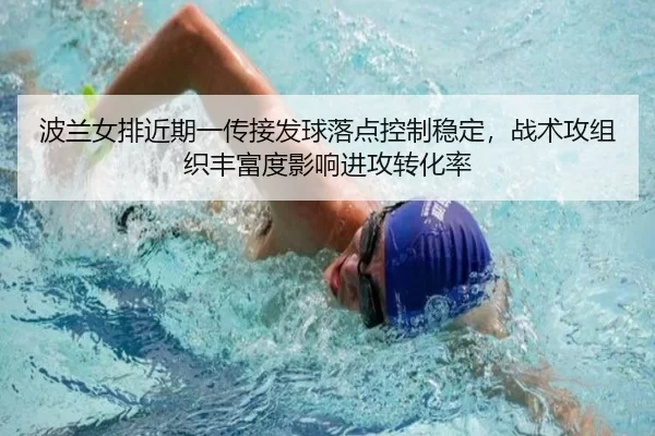 波兰女排近期一传接发球落点控制稳定，战术攻组织丰富度影响进攻转化率