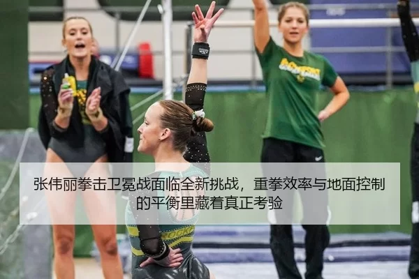 张伟丽拳击卫冕战面临全新挑战，重拳效率与地面控制的平衡里藏着真正考验